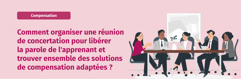 Comment organiser une réunion de concertation pour libérerla parole de l'apprenant et trouver ensemble des solutions de compensation adaptées ?